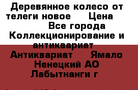 Деревянное колесо от телеги новое . › Цена ­ 4 000 - Все города Коллекционирование и антиквариат » Антиквариат   . Ямало-Ненецкий АО,Лабытнанги г.